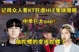 LCK无弱旅啊！记得看KT21-10虐昏HLE：抽陀螺的变成陀螺了