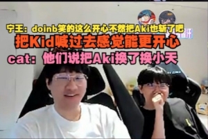 Ning：Doinb笑这么开心不然把Aki也斩了吧 Kid喊过去感觉能更开心