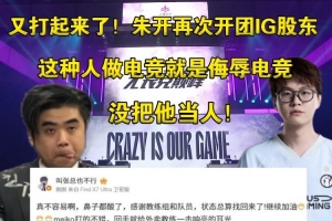 二番战！朱开再开团iG股东：不尊重教练的人做电竞就是侮辱电竞