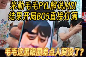 米勒毛毛PYL二路解说MSI：开局首个BO5拉满直接熬出黑眼圈