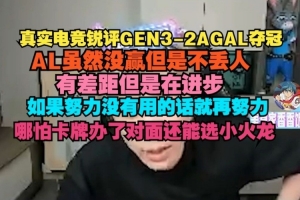 真实电竞锐评AL决赛失利：AL没赢但是不丢人 和GEN有差距但是在进步