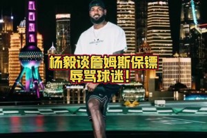 杨毅谈詹姆斯保镖辱骂球迷：那是保镖的工作 跟詹姆斯没有关系~